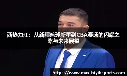 西热力江：从新疆篮球新星到CBA赛场的闪耀之路与未来展望